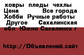 ковры ,пледы, чехлы › Цена ­ 3 000 - Все города Хобби. Ручные работы » Другое   . Сахалинская обл.,Южно-Сахалинск г.